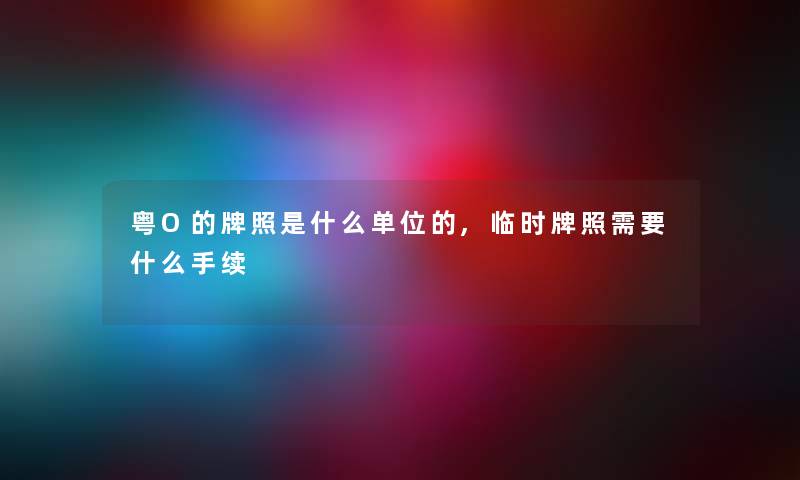 粤O的牌照是什么单位的,临时牌照需要什么手续
