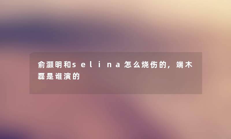 俞灏明和selina怎么的,端木磊是谁演的