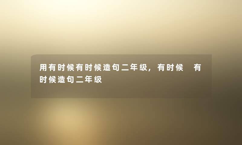 用有时候有时候造句二年级,有时候 有时候造句二年级