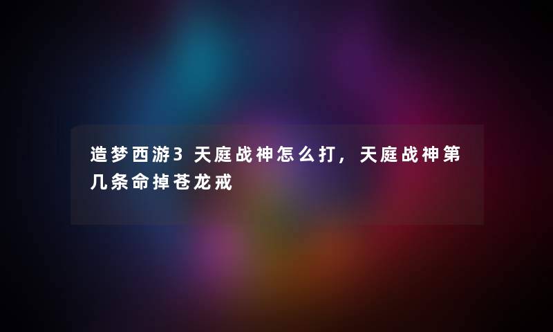 造梦西游3天庭战神怎么打,天庭战神第几条命掉苍龙戒