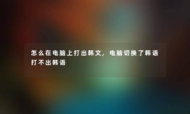 怎么在电脑上打出韩文,电脑切换了韩语打不出韩语