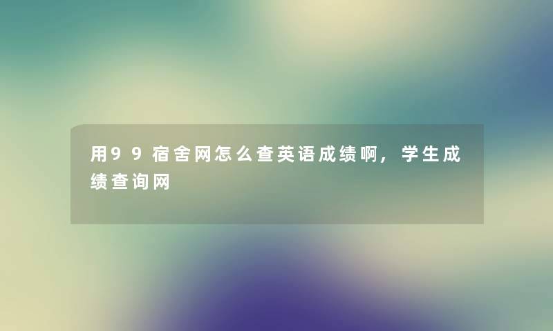 用99宿舍网怎么查英语成绩啊,学生成绩查阅网