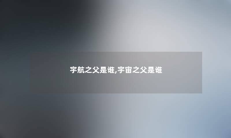 宇航之父是谁,宇宙之父是谁