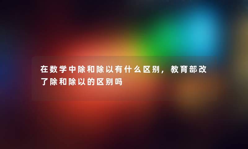 在数学中除和除以有什么区别,教育部改了除和除以的区别吗