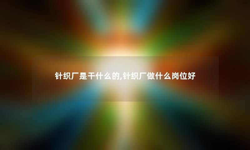 针织厂是干什么的,针织厂做什么岗位好