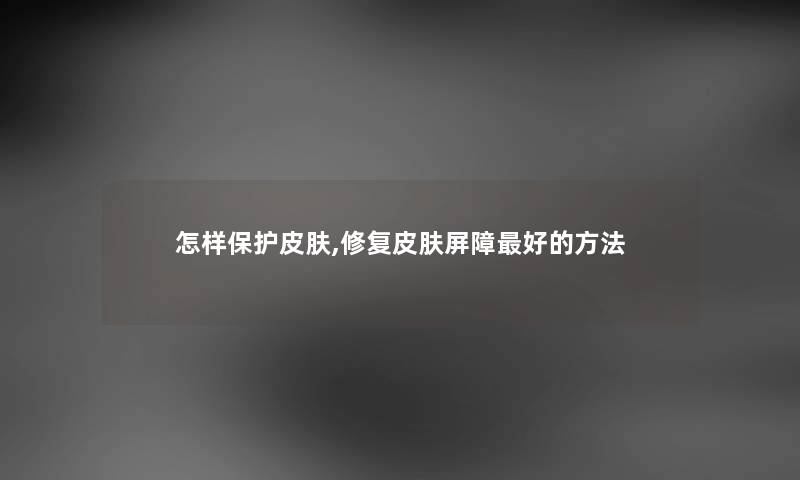 怎样保护皮肤,修复皮肤屏障好的方法