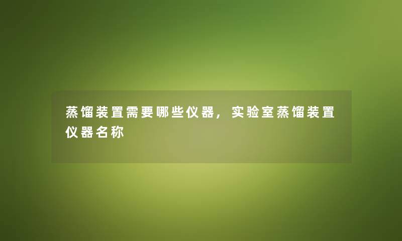 蒸馏装置需要哪些仪器,实验室蒸馏装置仪器名称