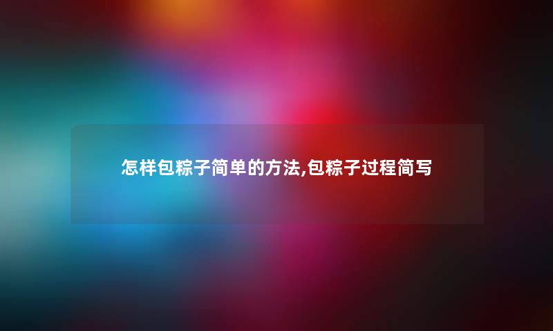 怎样包粽子简单的方法,包粽子过程简写