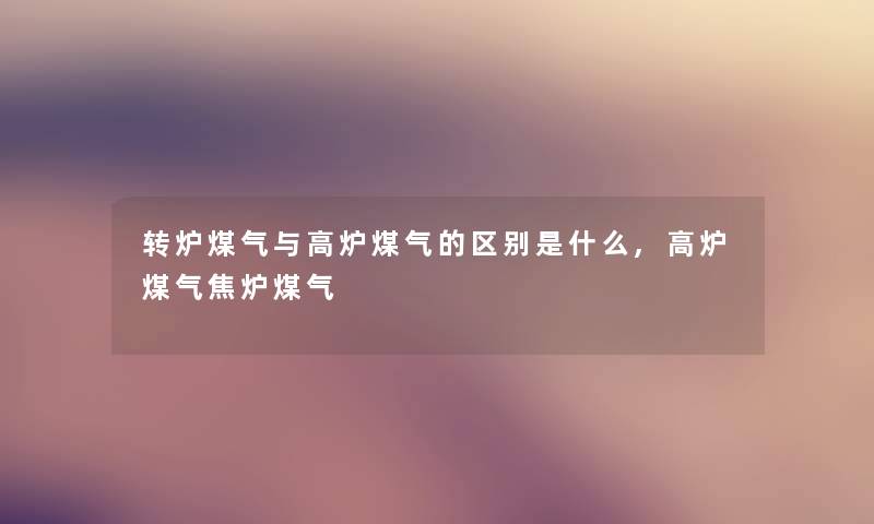 转炉煤气与高炉煤气的区别是什么,高炉煤气焦炉煤气