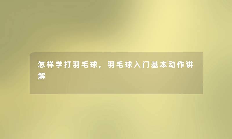 怎样学打羽毛球,羽毛球入门基本动作讲解