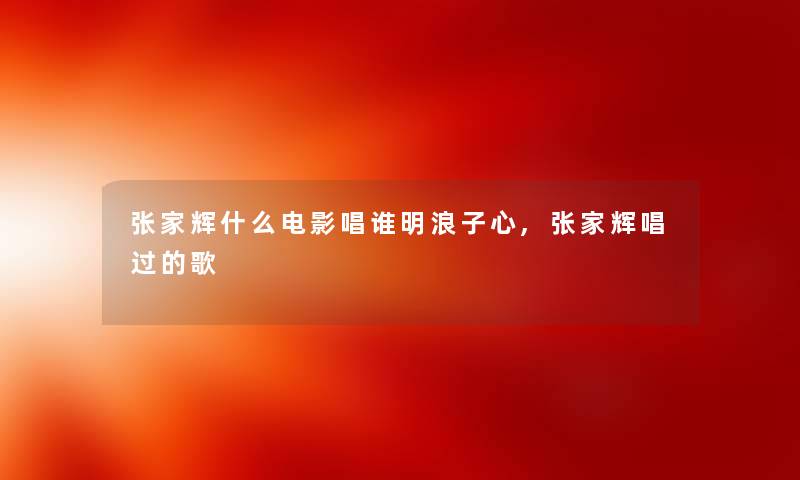 张家辉什么电影唱谁明浪子心,张家辉唱过的歌