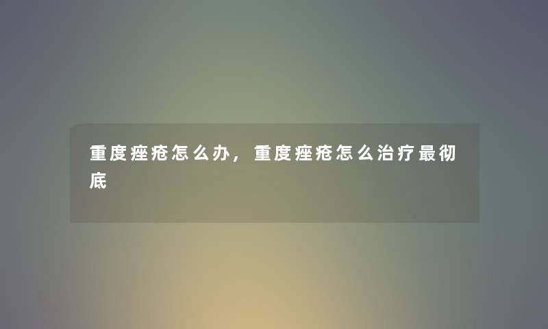 重度痤疮怎么办,重度痤疮怎么治疗彻底
