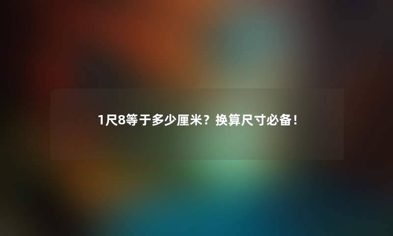 1尺8等于多少厘米？换算尺寸必备！