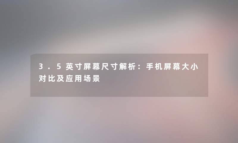 3.5英寸屏幕尺寸解析：手机屏幕大小对比及应用场景