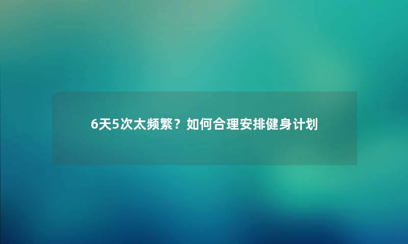 6天5次太频繁？如何合理安排健身计划