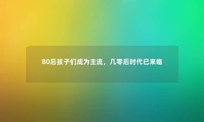 80后孩子们成为主流，几零后时代已来临