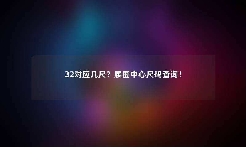 32对应几尺？腰围中心尺码查阅！