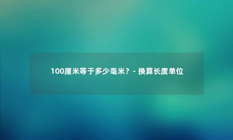 100厘米等于多少毫米？- 换算长度单位