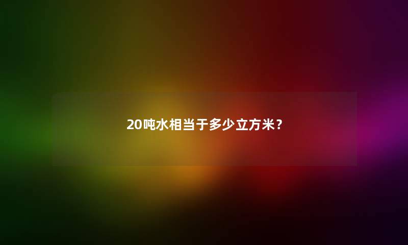 20吨水相当于多少立方米？