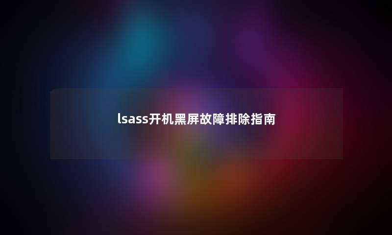 lsass开机黑屏故障排除指南