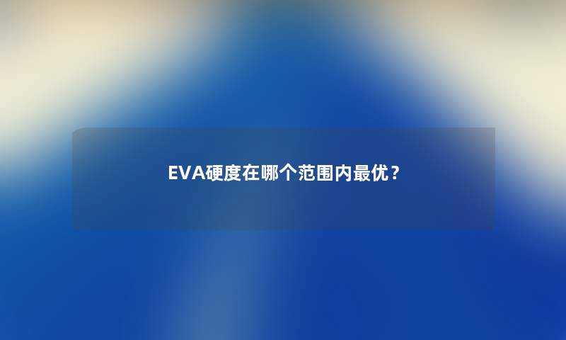 EVA硬度在哪个范围内优？