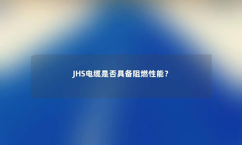 JHS电缆是否具备阻燃性能？