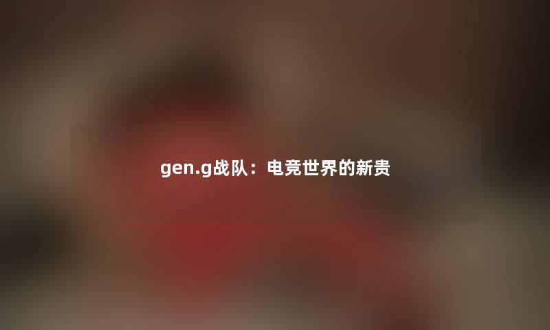gen.g战队：电竞世界的新贵