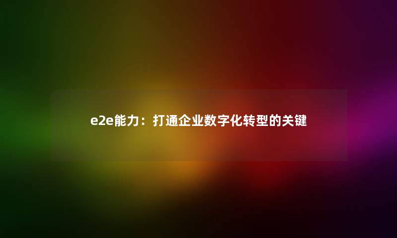 e2e能力：打通企业数字化转型的关键