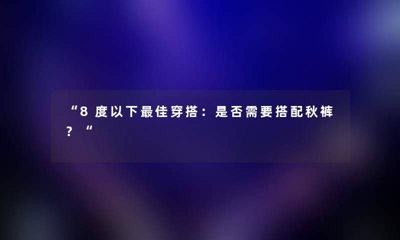8度以下理想穿搭：是否需要搭配秋裤？