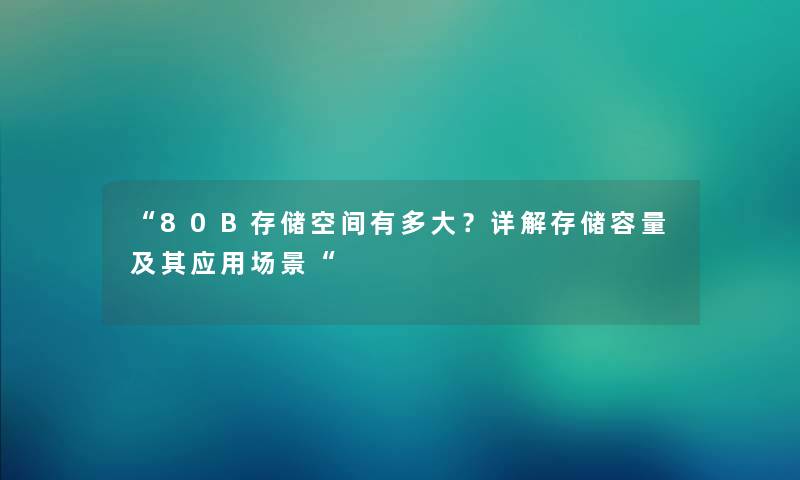 80B存储空间有多大？详解存储容量及其应用场景