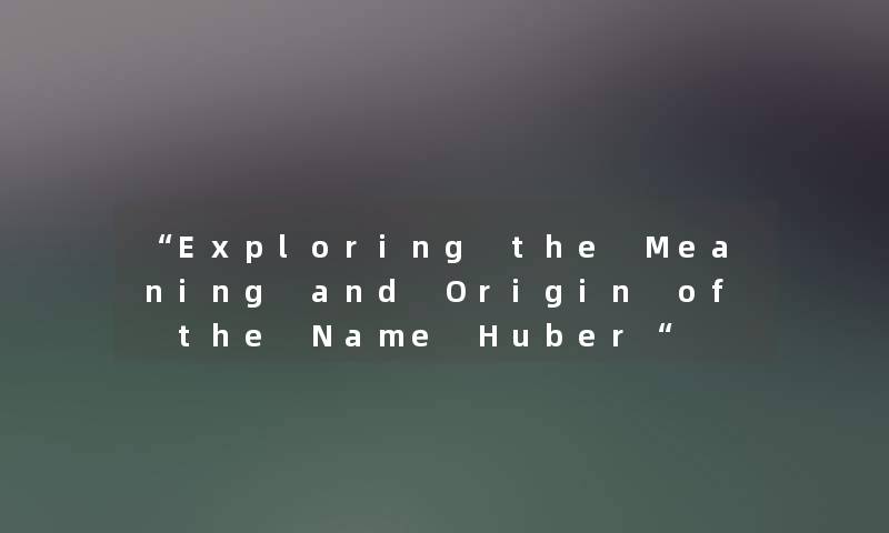 Exploring the Meaning and Origin of the Name Huber