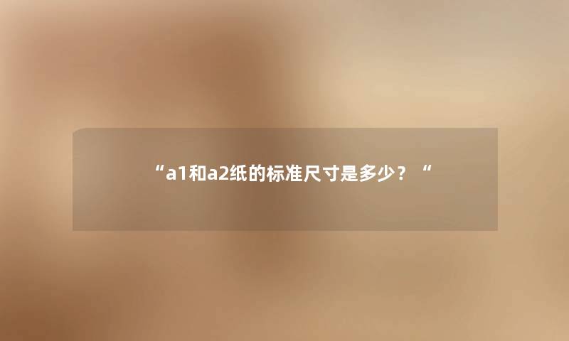 a1和a2纸的标准尺寸是多少？