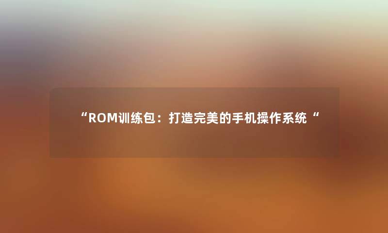 ROM训练包：打造完美的手机操作系统