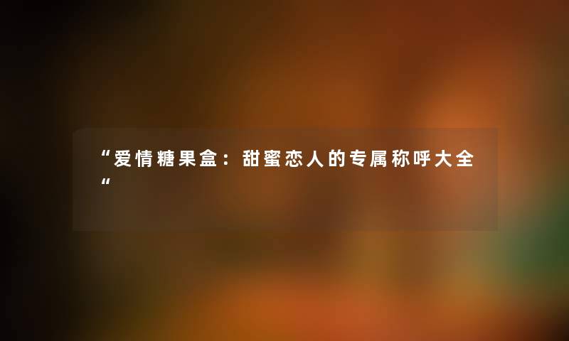 爱情糖果盒：甜蜜恋人的专属称呼大全