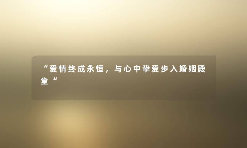 爱情终成永恒，与心中挚爱步入婚姻殿堂