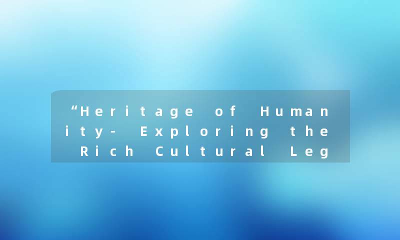 Heritage of Humanity- Exploring the Rich Cultural Legacies of Our Ancestors