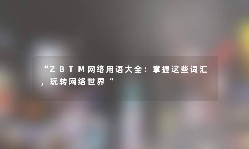 ZBTM网络用语大全：掌握这些词汇，玩转网络世界