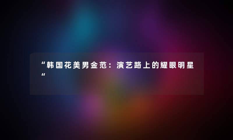 韩国花美男金范：演艺路上的耀眼明星