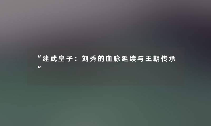 建武皇子：刘秀的血脉延续与王朝传承