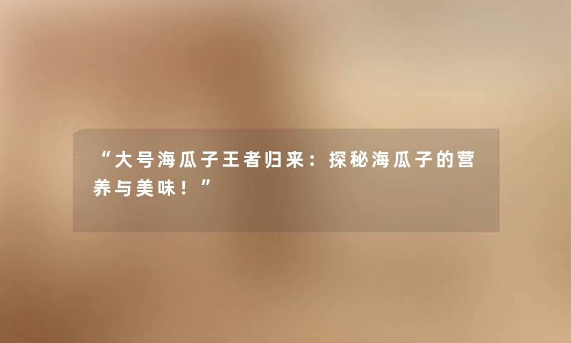 大号海瓜子王者归来：探秘海瓜子的营养与美味！