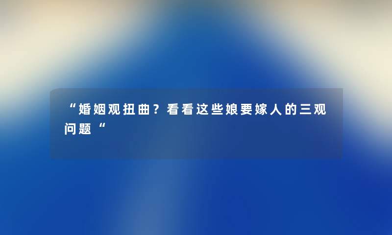 婚姻观扭曲？看看这些娘要嫁人的三观问题