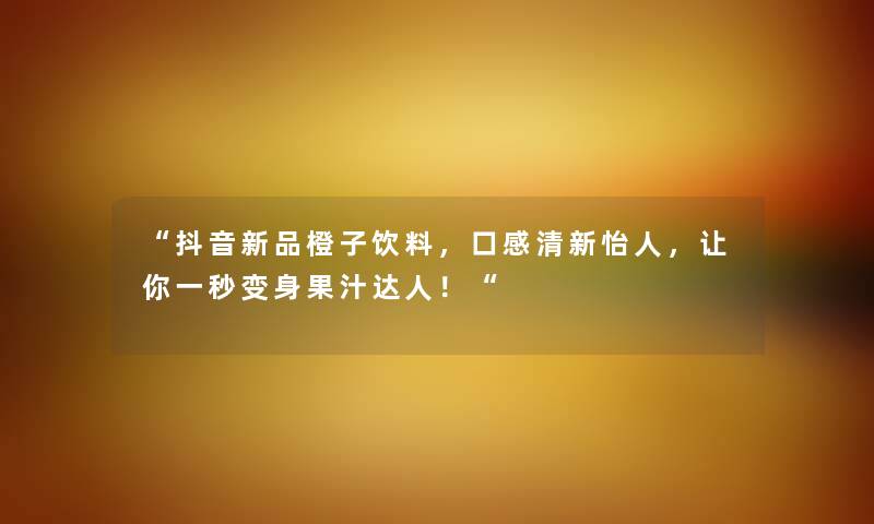 抖音新品橙子饮料，口感清新怡人，让你一秒变身果汁达人！