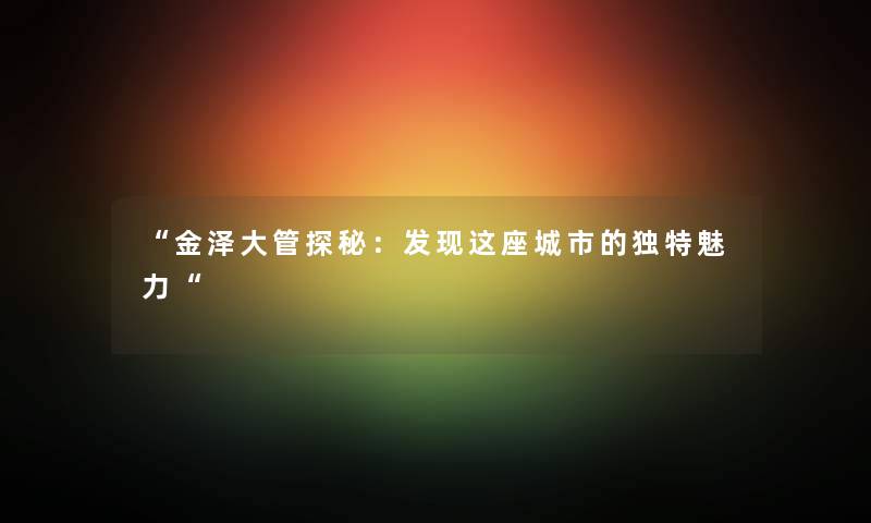 金泽大管探秘：发现这座城市的独特魅力