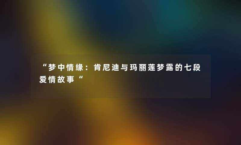 梦中情缘：肯尼迪与玛丽莲梦露的七段爱情故事
