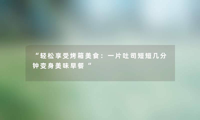 轻松享受烤箱美食：一片吐司短短几分钟变身美味早餐