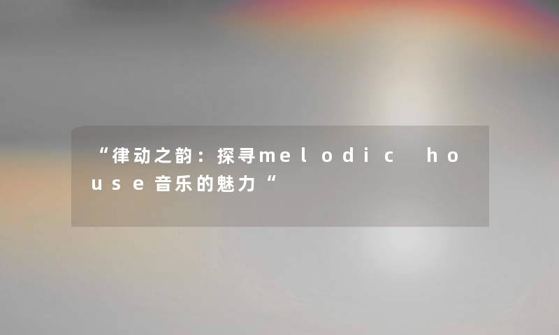 律动之韵：探寻melodic house音乐的魅力