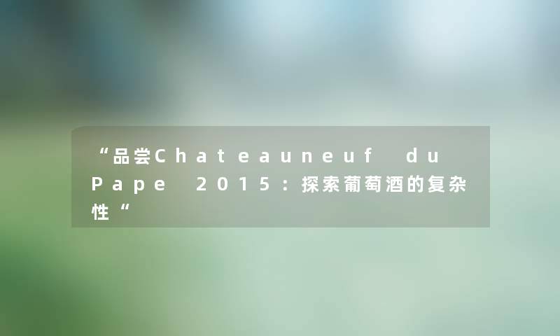品尝Chateauneuf du Pape 2015：探索葡萄酒的复杂性