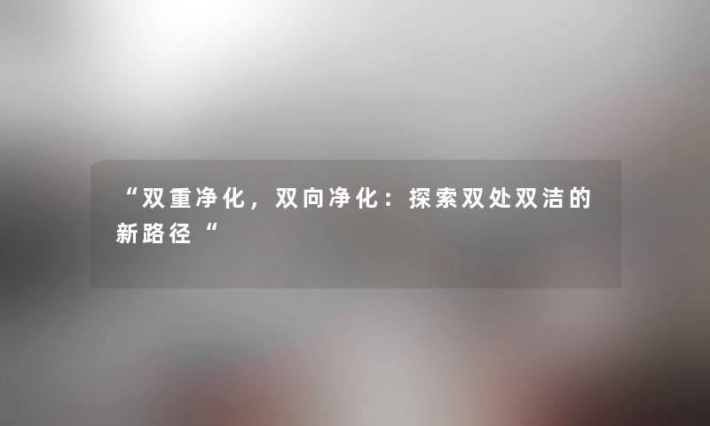 双重净化，双向净化：探索双处双洁的新路径