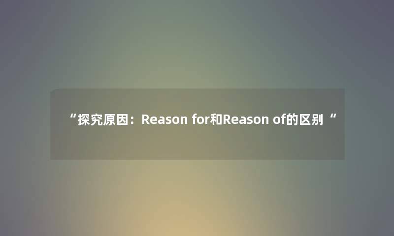 探究原因：Reason for和Reason of的区别