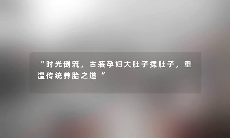 时光倒流，古装孕妇大肚子揉肚子，重温传统养胎之道